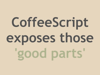 CoffeeScript
CoffeeScript attempts to expose
exposes those
those 'good parts'


 'good parts'
 