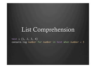 List Comprehension
test = [1, 2, 3, 4]	
console.log number for number in test when number < 3	
 