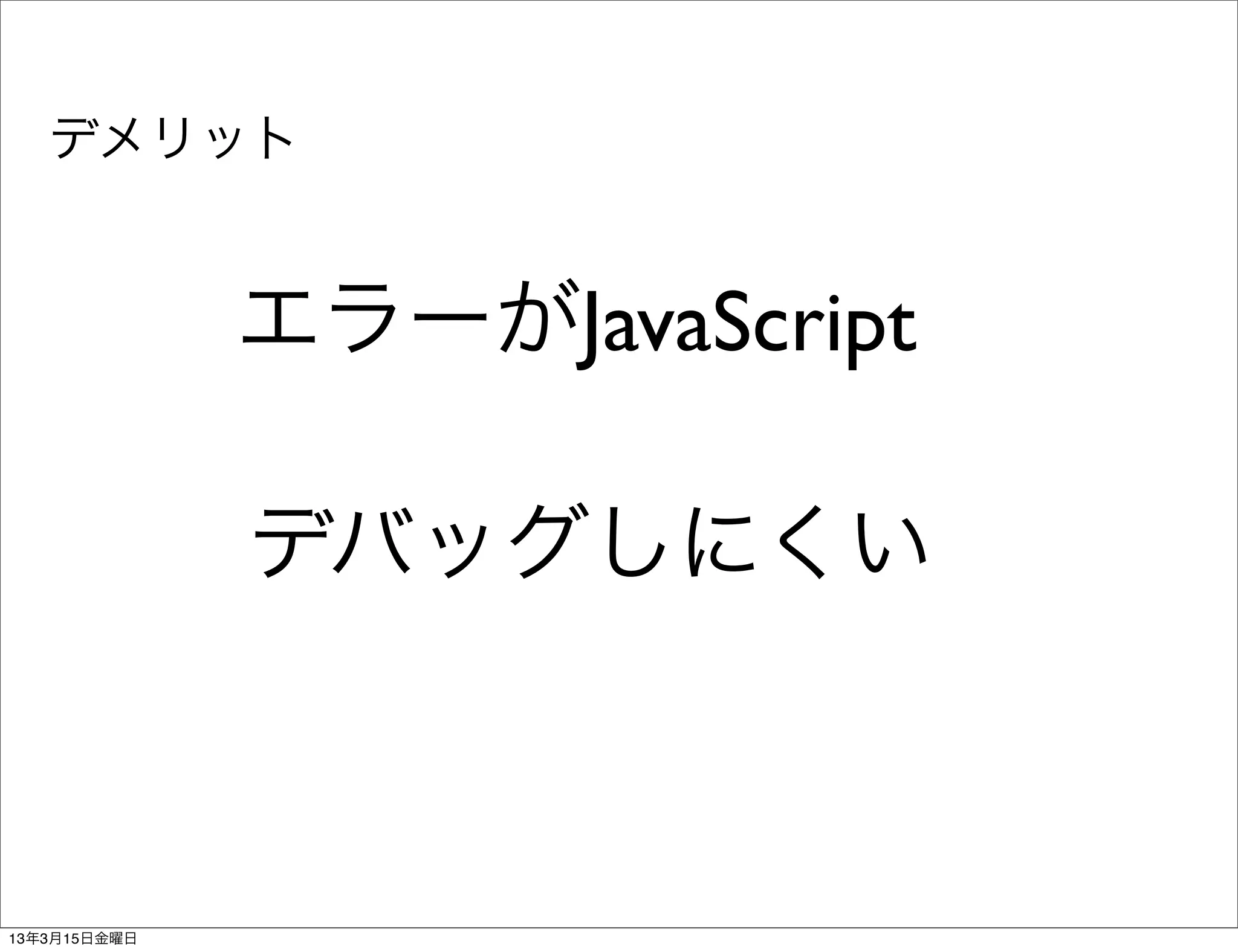 デメリット


              エラーがJavaScript

              デバッグしにくい



13年3月15日金曜日
 
