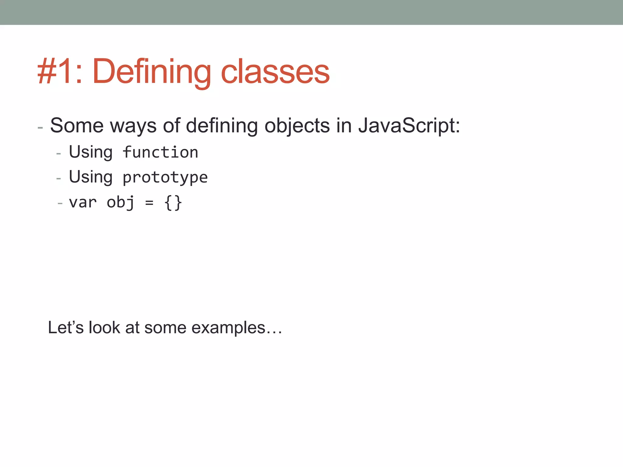 #1: Defining classes
- Some ways of defining objects in JavaScript:
- Using function
- Using prototype
- var obj = {}
Let’s look at some examples…
 