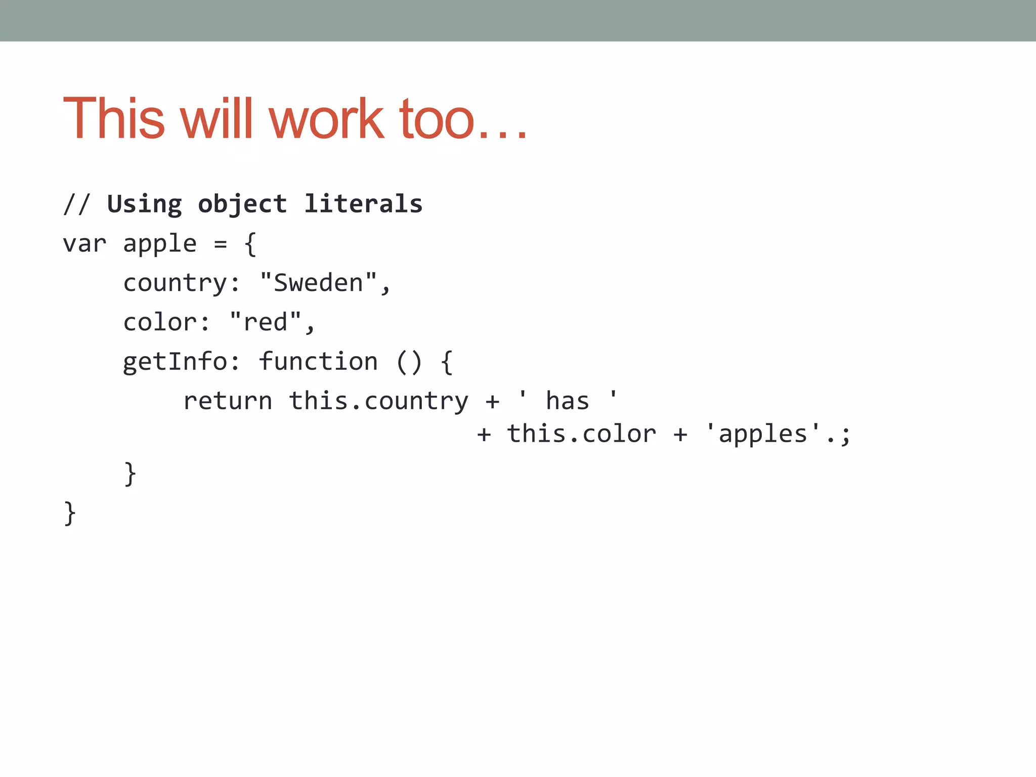 This will work too…
// Using object literals
var apple = {
country: "Sweden",
color: "red",
getInfo: function () {
return this.country + ' has '
+ this.color + 'apples'.;
}
}
 