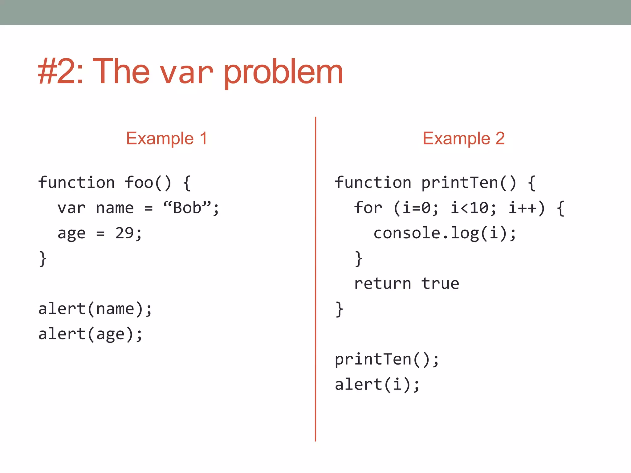 #2: The var problem
Example 1
function foo() {
var name = “Bob”;
age = 29;
}
alert(name);
alert(age);
Example 2
function printTen() {
for (i=0; i<10; i++) {
console.log(i);
}
return true
}
printTen();
alert(i);
 