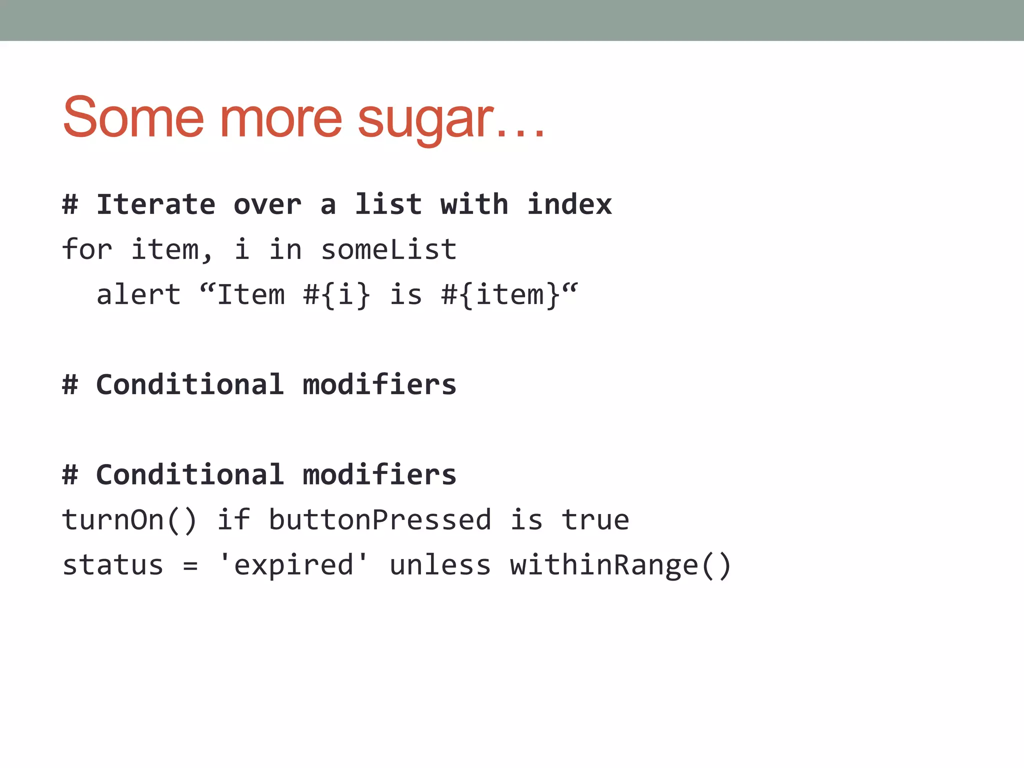 Some more sugar…
# Iterate over a list with index
for item, i in someList
alert “Item #{i} is #{item}“
# Conditional modifiers
# Conditional modifiers
turnOn() if buttonPressed is true
status = 'expired' unless withinRange()
 