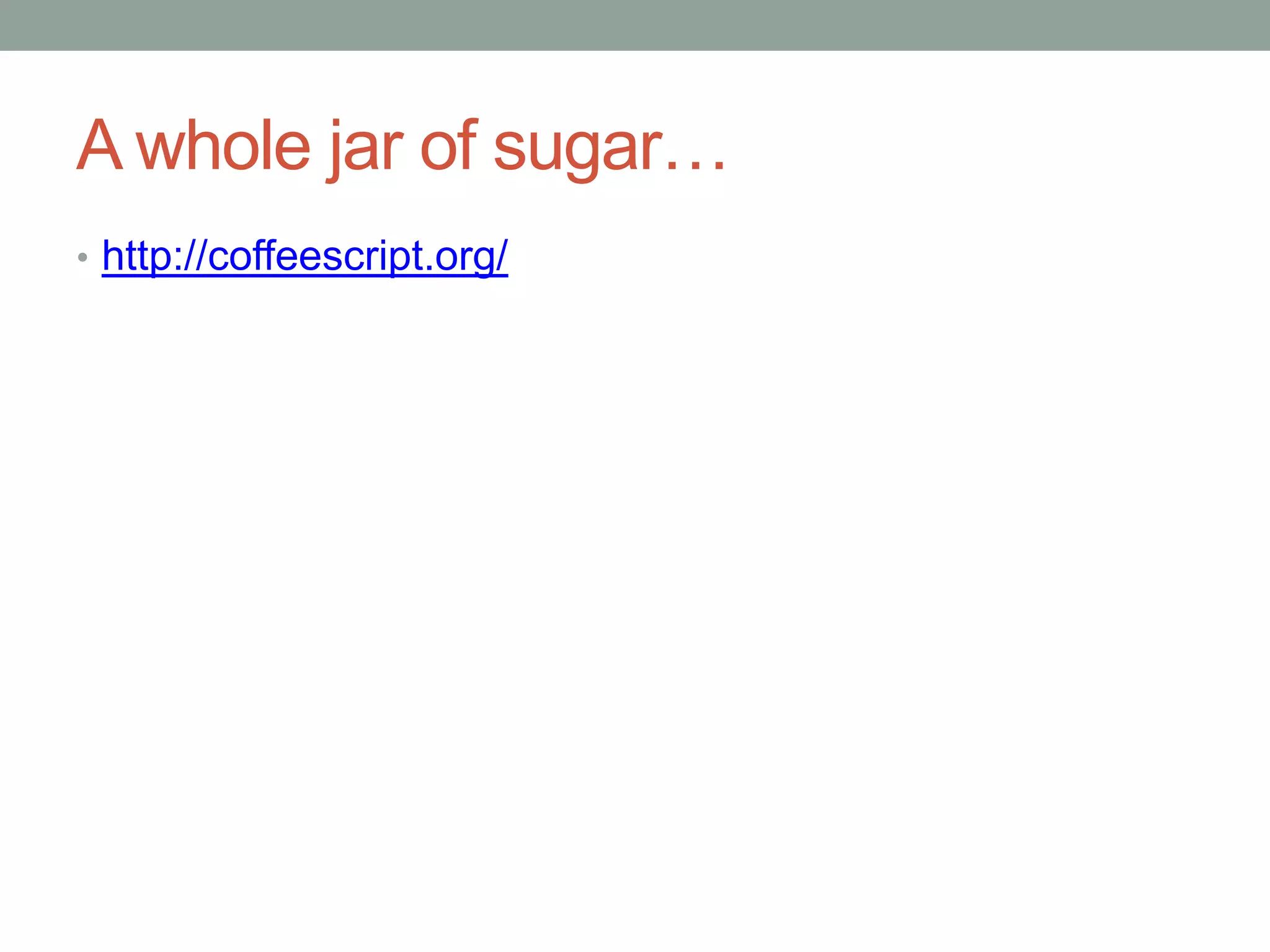 A whole jar of sugar…
• http://coffeescript.org/
 