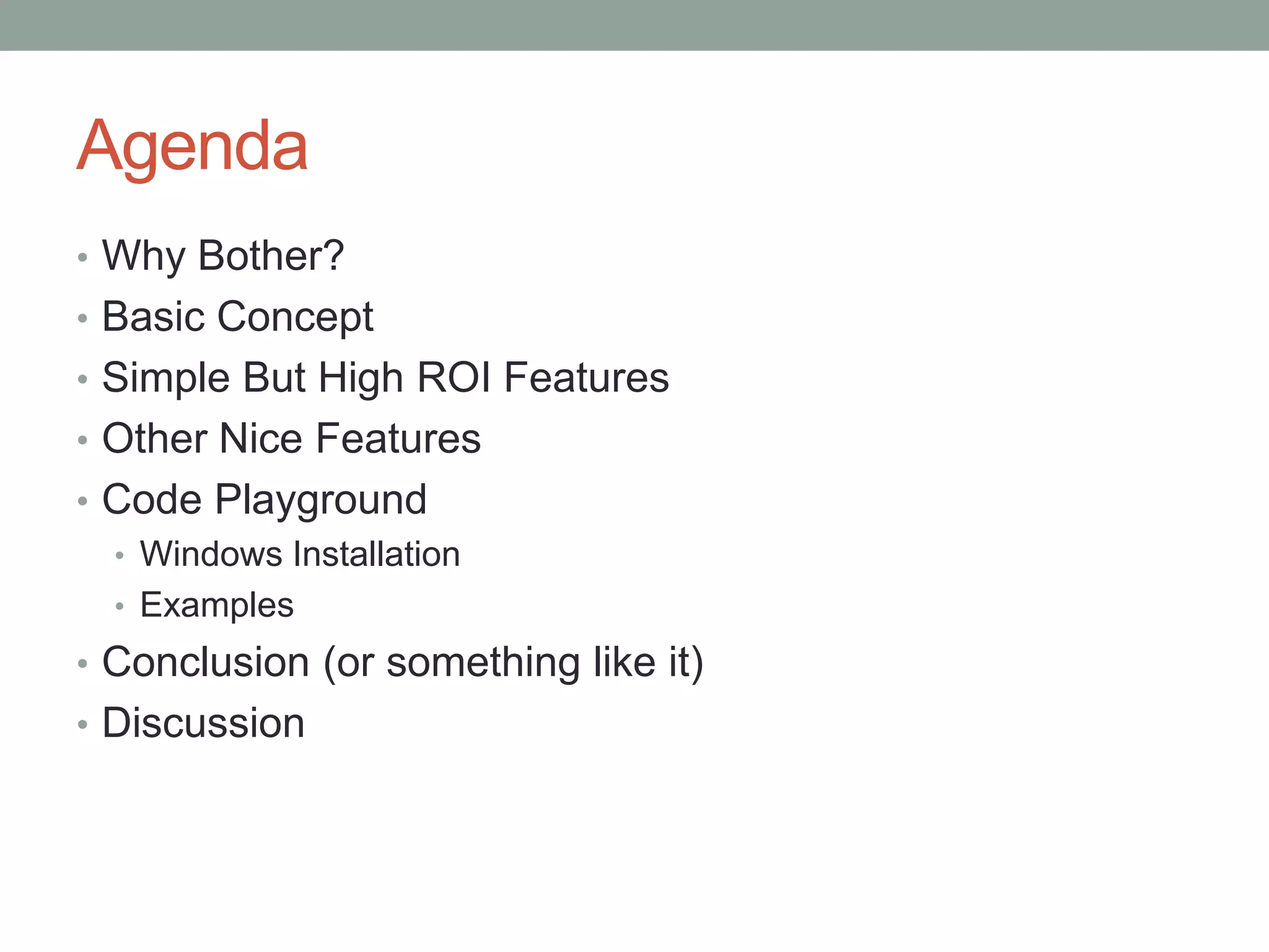 Agenda
• Why Bother?
• Basic Concept
• Simple But High ROI Features
• Other Nice Features
• Code Playground
• Windows Installation
• Examples
• Conclusion (or something like it)
• Discussion
 