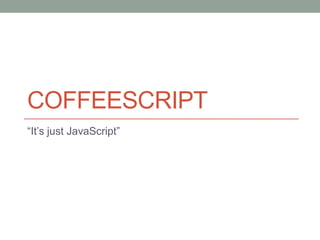 COFFEESCRIPT
“It’s just JavaScript”
 