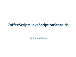 CoffeeScript: JavaScript onSteroids
By Jordan Dichev

 