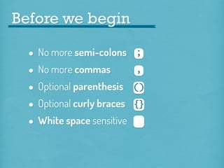 Before we begin

•
• No more commas
• Optional parenthesis
• Optional curly braces
• White space sensitive

No more semi-colons ;
,
()
{}

 