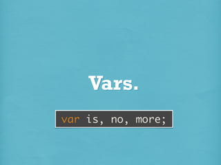 Vars.
var is, no, more;

 