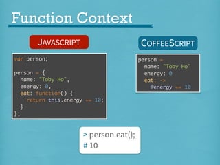 Function Context
JAVASCRIPT

COFFEESCRIPT

var person;
person = {
name: "Toby Ho",
energy: 0,
eat: function() {
return this.energy += 10;
}
};

> person.eat();
# 10

person =
name: "Toby Ho"
energy: 0
eat: ->
@energy += 10

 