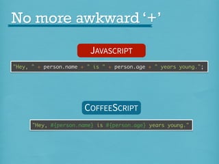 No more awkward ‘+’
JAVASCRIPT
"Hey, " + person.name + " is " + person.age + " years young.";

COFFEESCRIPT
"Hey, #{person.name} is #{person.age} years young."

 
