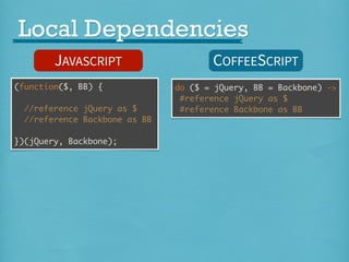 Local Dependencies
JAVASCRIPT
(function($, BB) {
//reference jQuery as $
//reference Backbone as BB
})(jQuery, Backbone);

COFFEESCRIPT
do ($ = jQuery, BB = Backbone) ->
#reference jQuery as $
#reference Backbone as BB

 