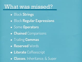 What was missed?

•
• Block Regular Expressions
Some Operators
•
• Chained Comparisons
Trailing Commas
•
• Reserved Words
Literate Coffeescript
•
• Classes, Inheritance, & Super
Block Strings

 