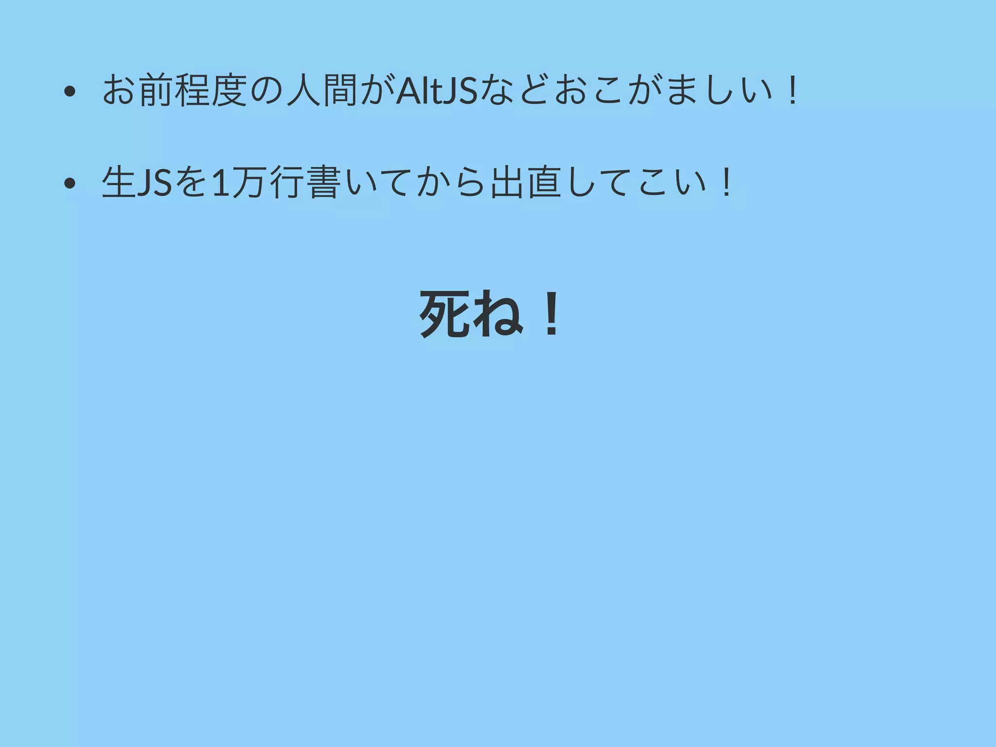 • お前程度の人間がAltJSなどおこがましい！
• 生JSを1万行書いてから出直してこい！
死ね！
 
