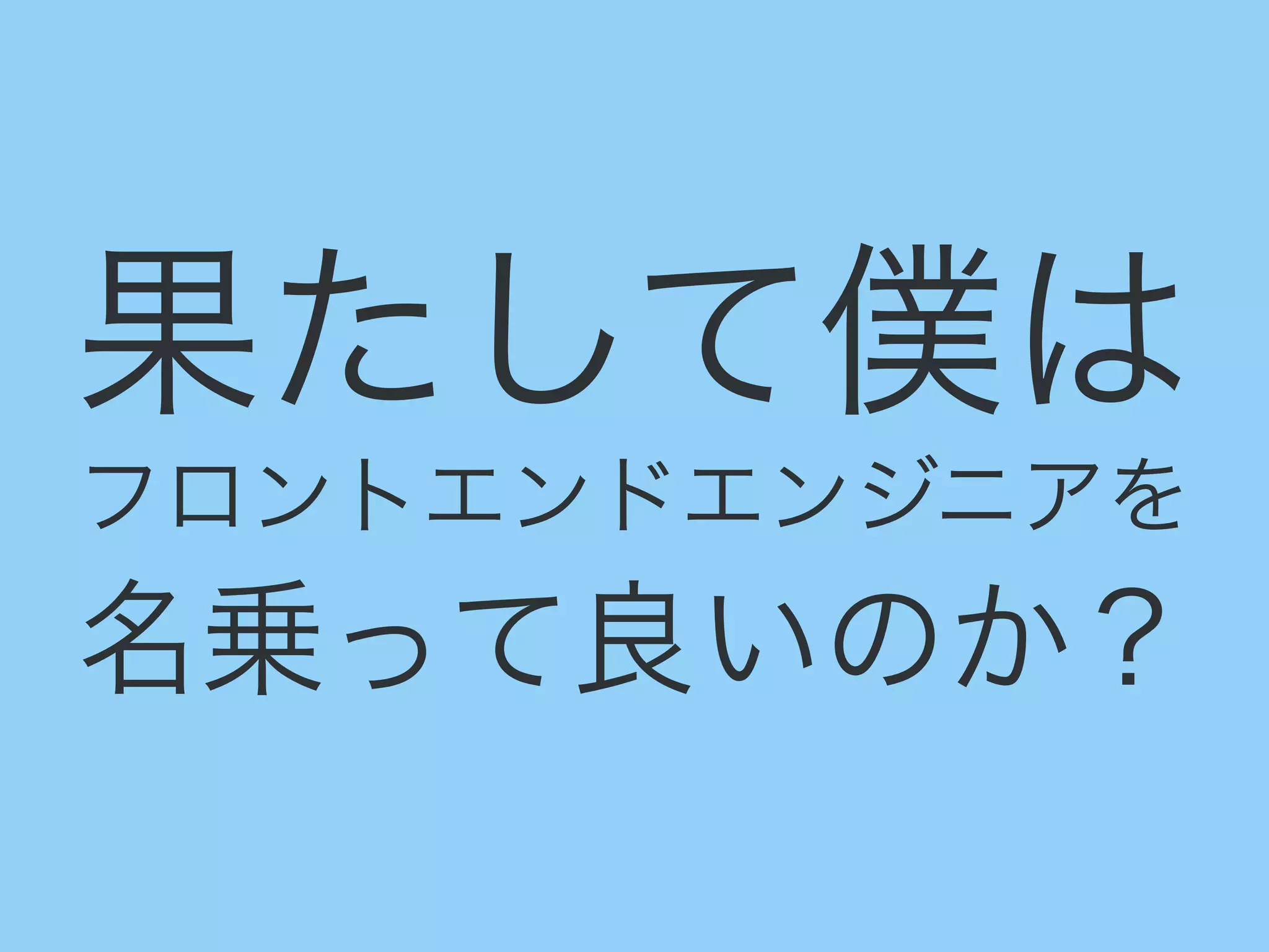 果たして僕は
フロントエンドエンジニアを
名乗って良いのか？
 