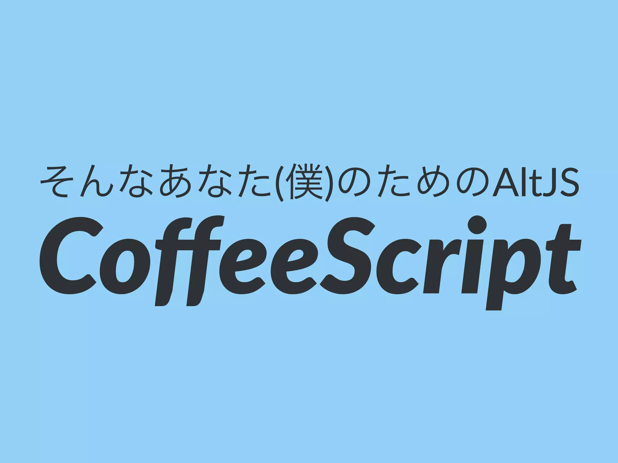 そんなあなた(僕)のためのAltJS
CoﬀeeScript
 