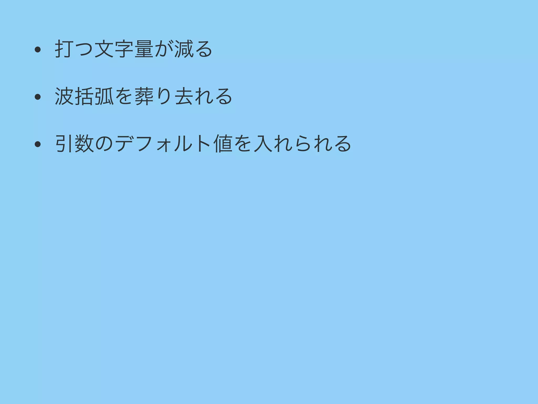 • 打つ文字量が減る
• 波括弧を葬り去れる
• 引数のデフォルト値を入れられる
 