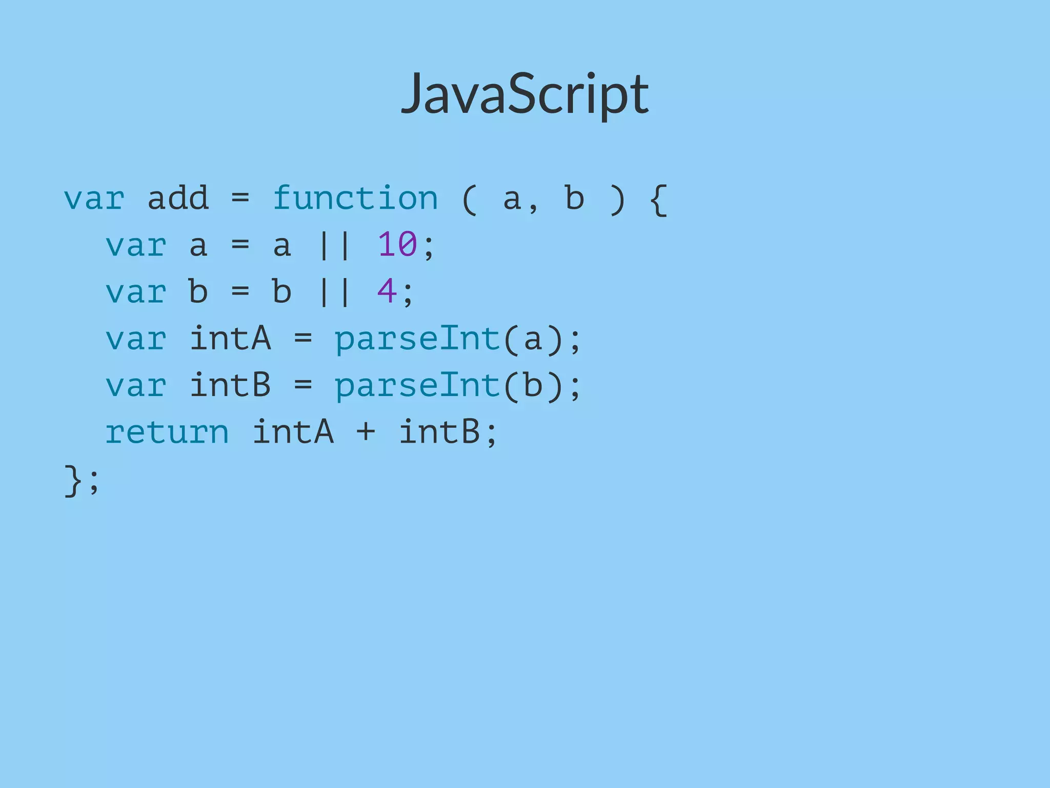 JavaScript
var add = function ( a, b ) {
var a = a || 10;
var b = b || 4;
var intA = parseInt(a);
var intB = parseInt(b);
return intA + intB;
};
 