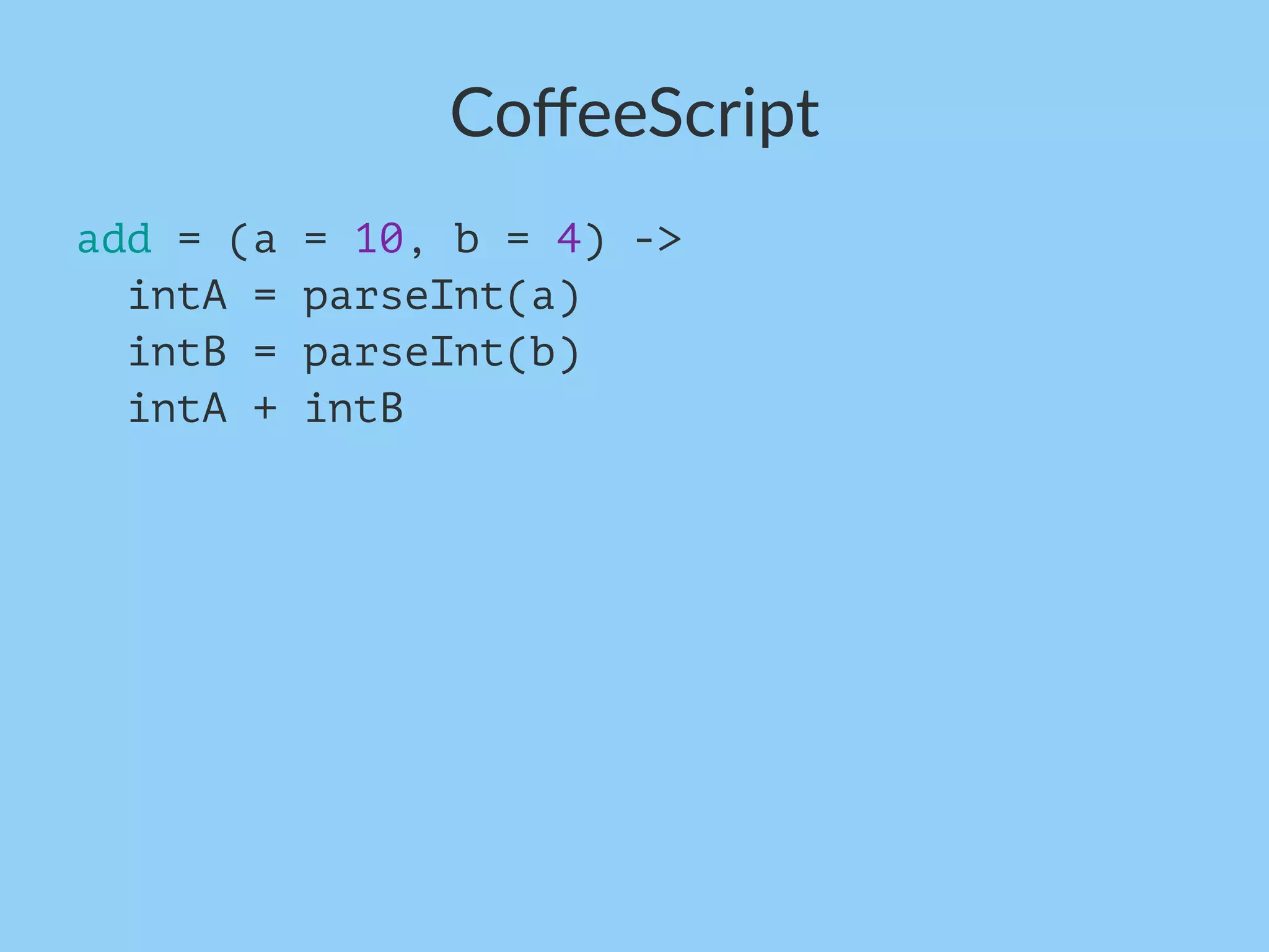 CoﬀeeScript
add = (a = 10, b = 4) ->
intA = parseInt(a)
intB = parseInt(b)
intA + intB
 