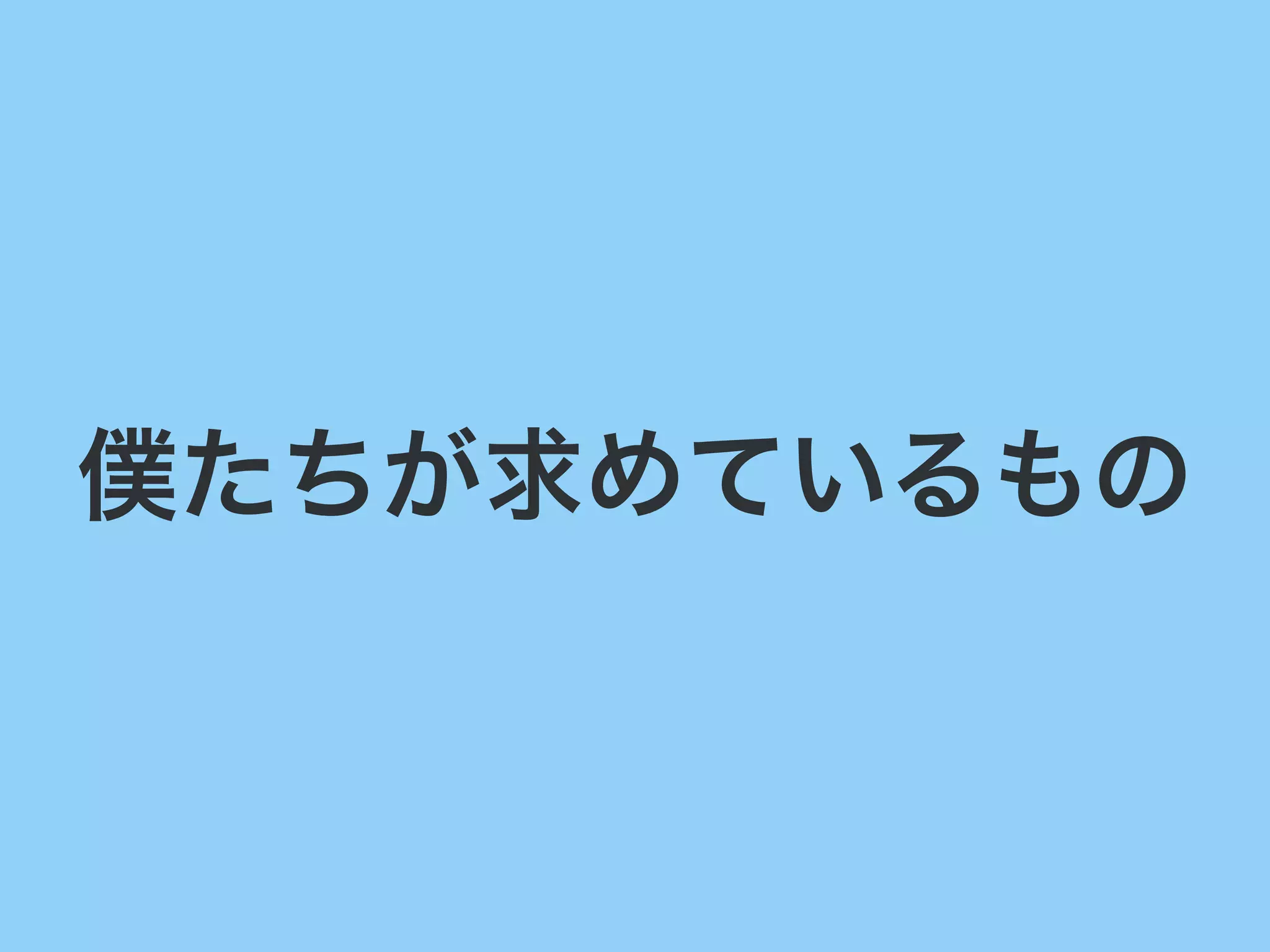 僕たちが求めているもの
 