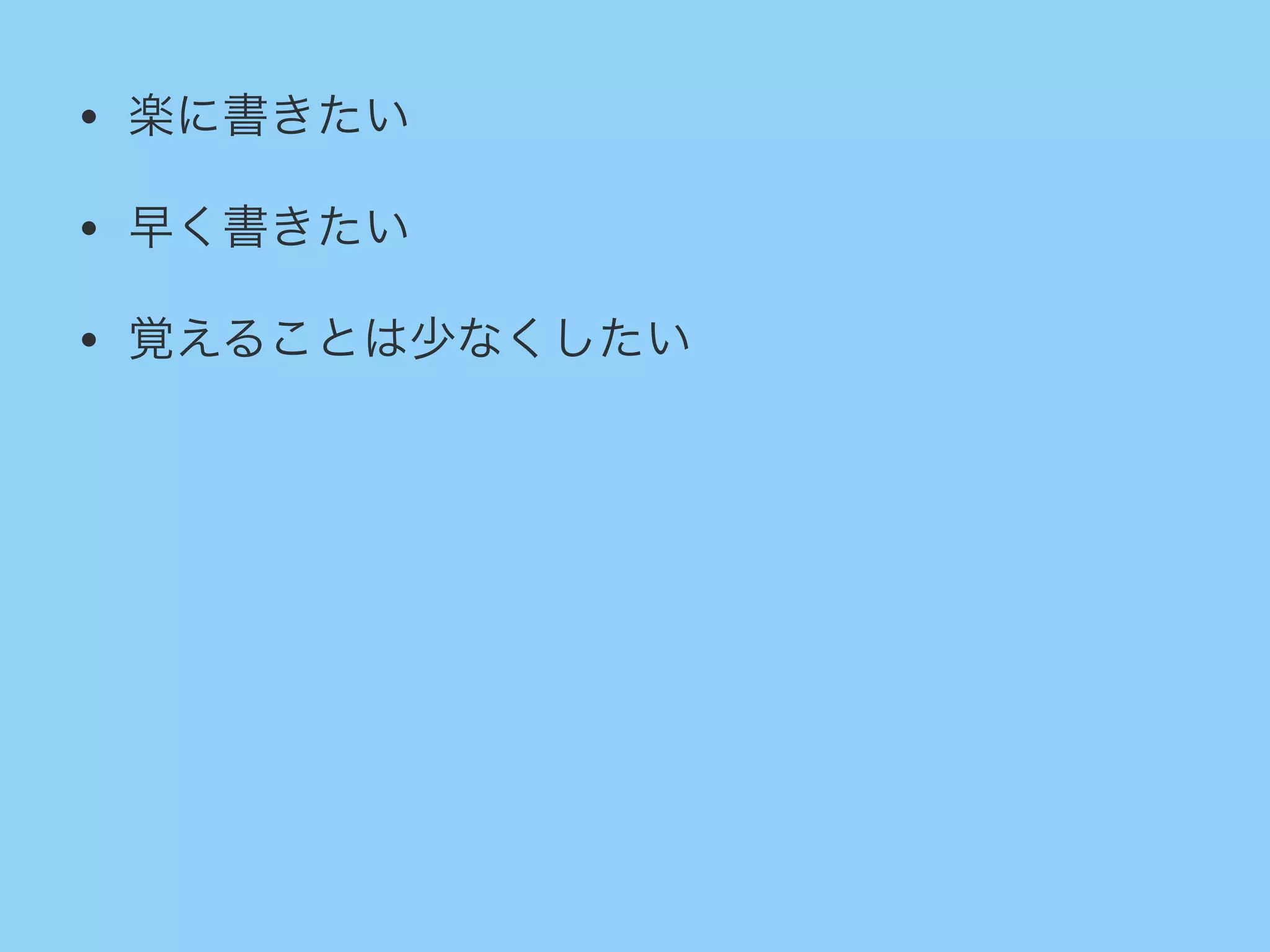 • 楽に書きたい
• 早く書きたい
• 覚えることは少なくしたい
 