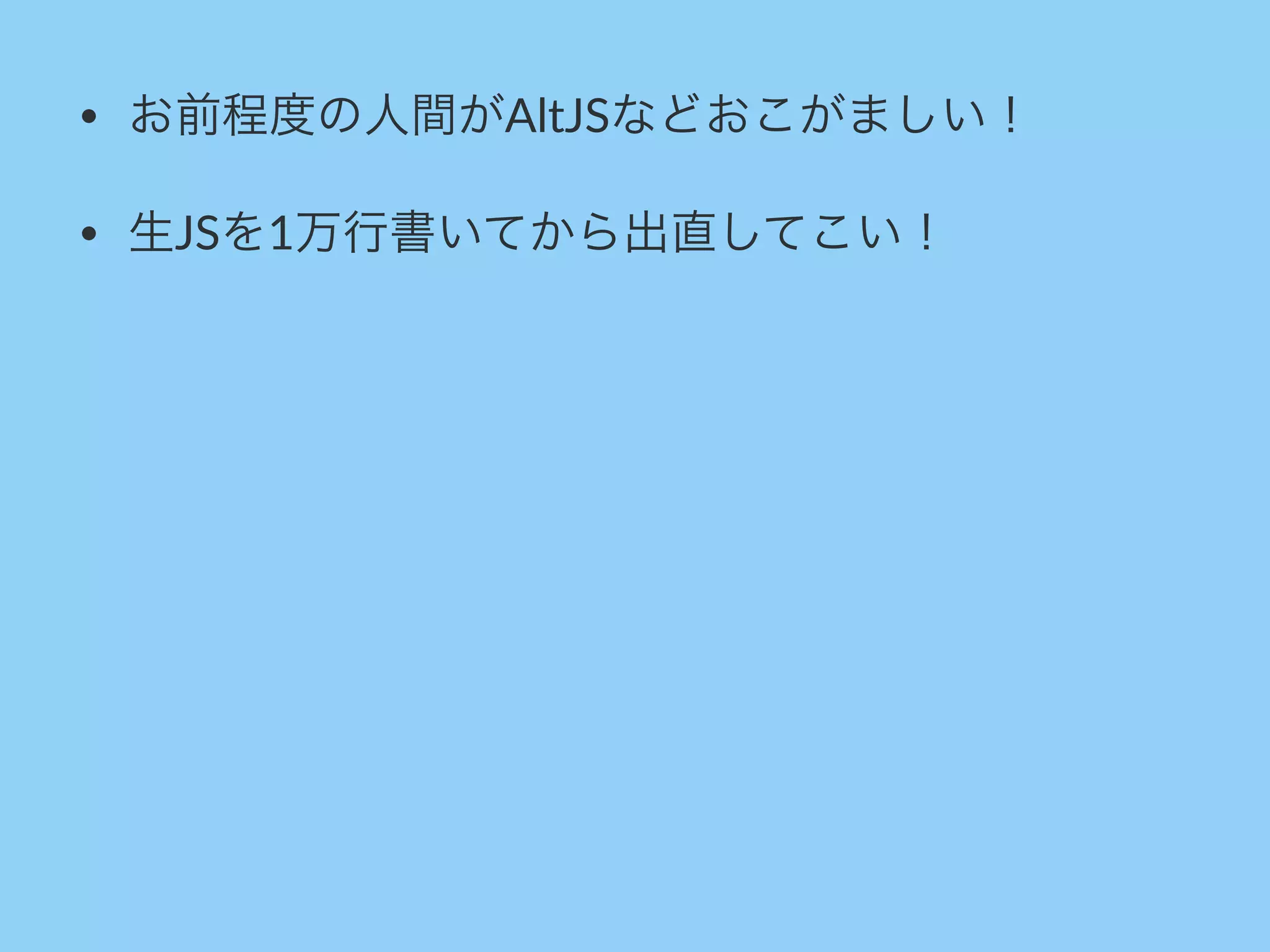 • お前程度の人間がAltJSなどおこがましい！
• 生JSを1万行書いてから出直してこい！
 