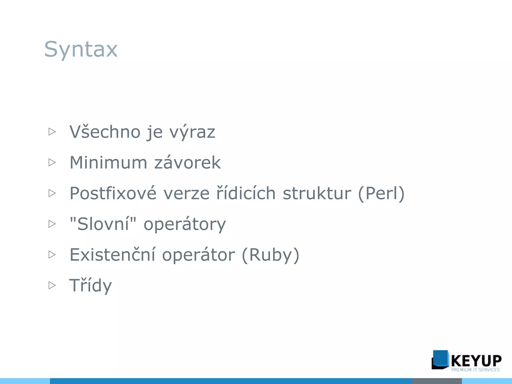▷ Všechno je výraz
▷ Minimum závorek
▷ Postfixové verze řídicích struktur (Perl)
▷ "Slovní" operátory
▷ Existenční operátor (Ruby)
▷ Třídy
Syntax
 
