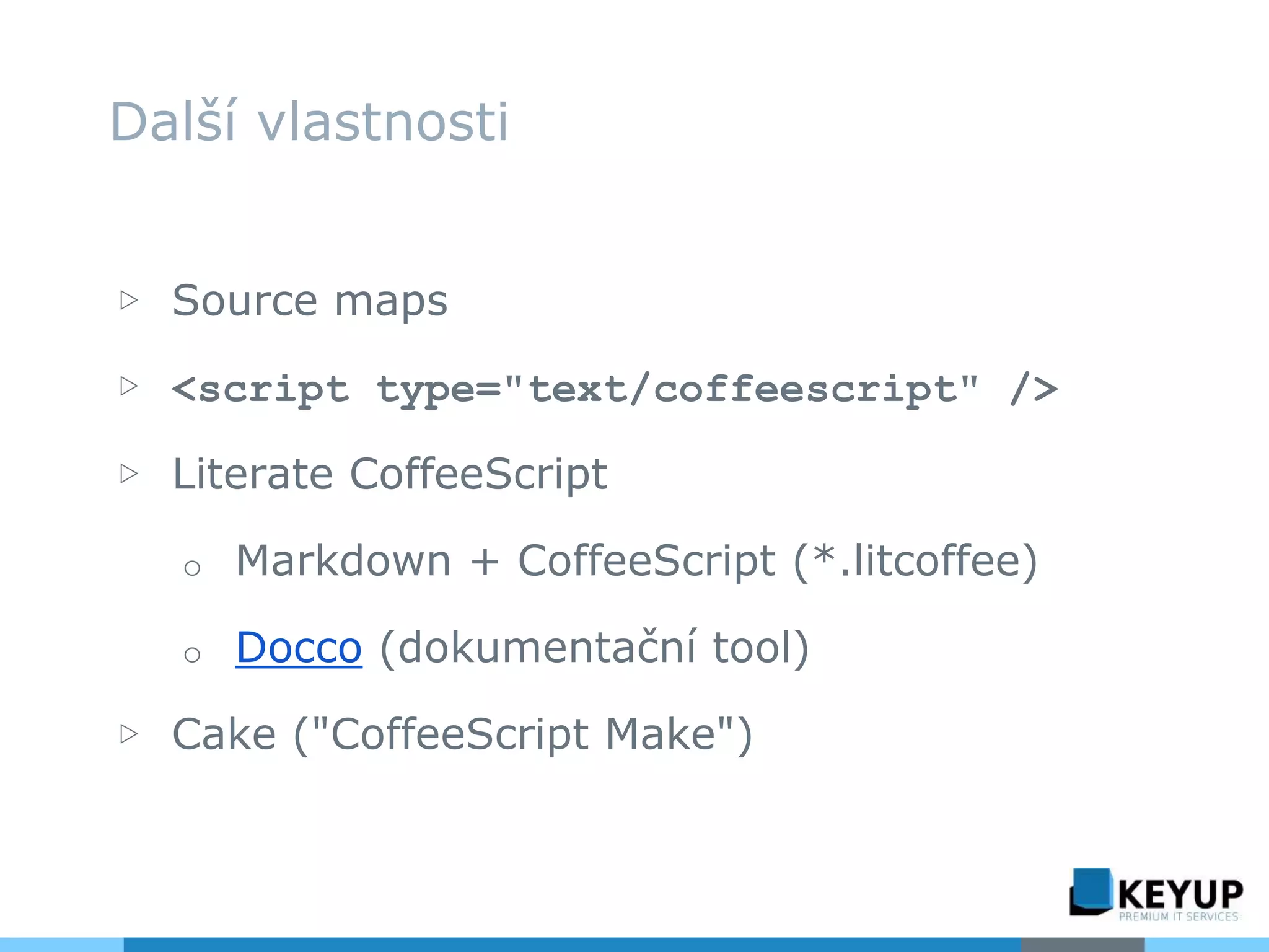 ▷ Source maps
▷ <script type="text/coffeescript" />
▷ Literate CoffeeScript
o Markdown + CoffeeScript (*.litcoffee)
o Docco (dokumentační tool)
▷ Cake ("CoffeeScript Make")
Další vlastnosti
 