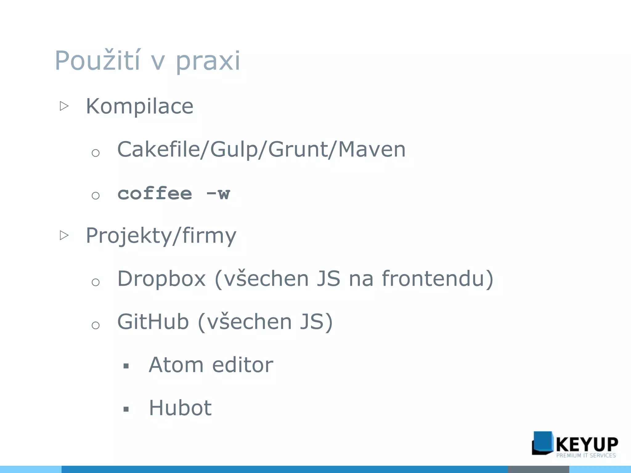 ▷ Kompilace
o Cakefile/Gulp/Grunt/Maven
o coffee -w
▷ Projekty/firmy
o Dropbox (všechen JS na frontendu)
o GitHub (všechen JS)
 Atom editor
 Hubot
Použití v praxi
 