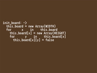 init_board:-
this.board=newArray(WIDTH)
forxinthis.board
this.board[x]=newArray(HEIGHT)
foryinthis.board[x]
this.board[x][y]=false


 