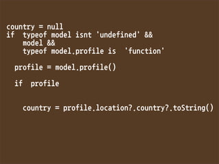 country=null
iftypeofmodelisnt'undefined'
model
typeofmodel.profileis'function'

profile=model.profile()

ifprofile


country=profile.location?.country?.toString()

 
