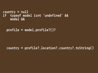 country=null
iftypeofmodelisnt'undefined'
model


profile=model.profile?()?




country=profile?.location?.country?.toString()

 
