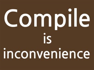 Compile
      is
inconvenience
 
