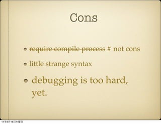 Cons

              require compile process # not cons

              little strange syntax

              debugging is too hard,
              yet.

11   9   15
 