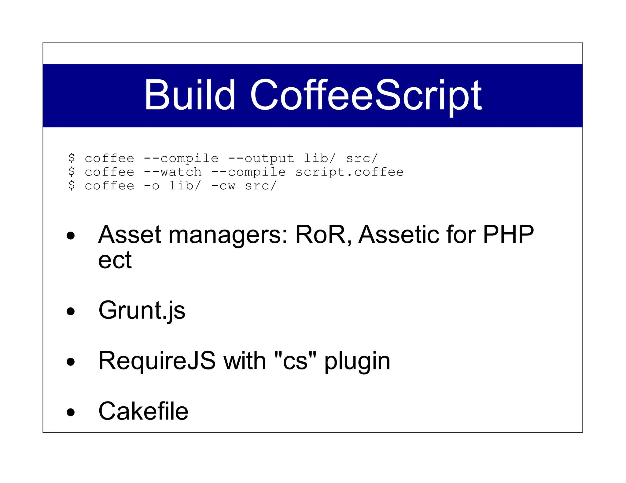 Build CoffeeScript
$ coffee --compile --output lib/ src/
$ coffee --watch --compile script.coffee
$ coffee -o lib/ -cw src/


   Asset managers: RoR, Assetic for PHP
   ect

   Grunt.js
   RequireJS with "cs" plugin

   Cakefile
 