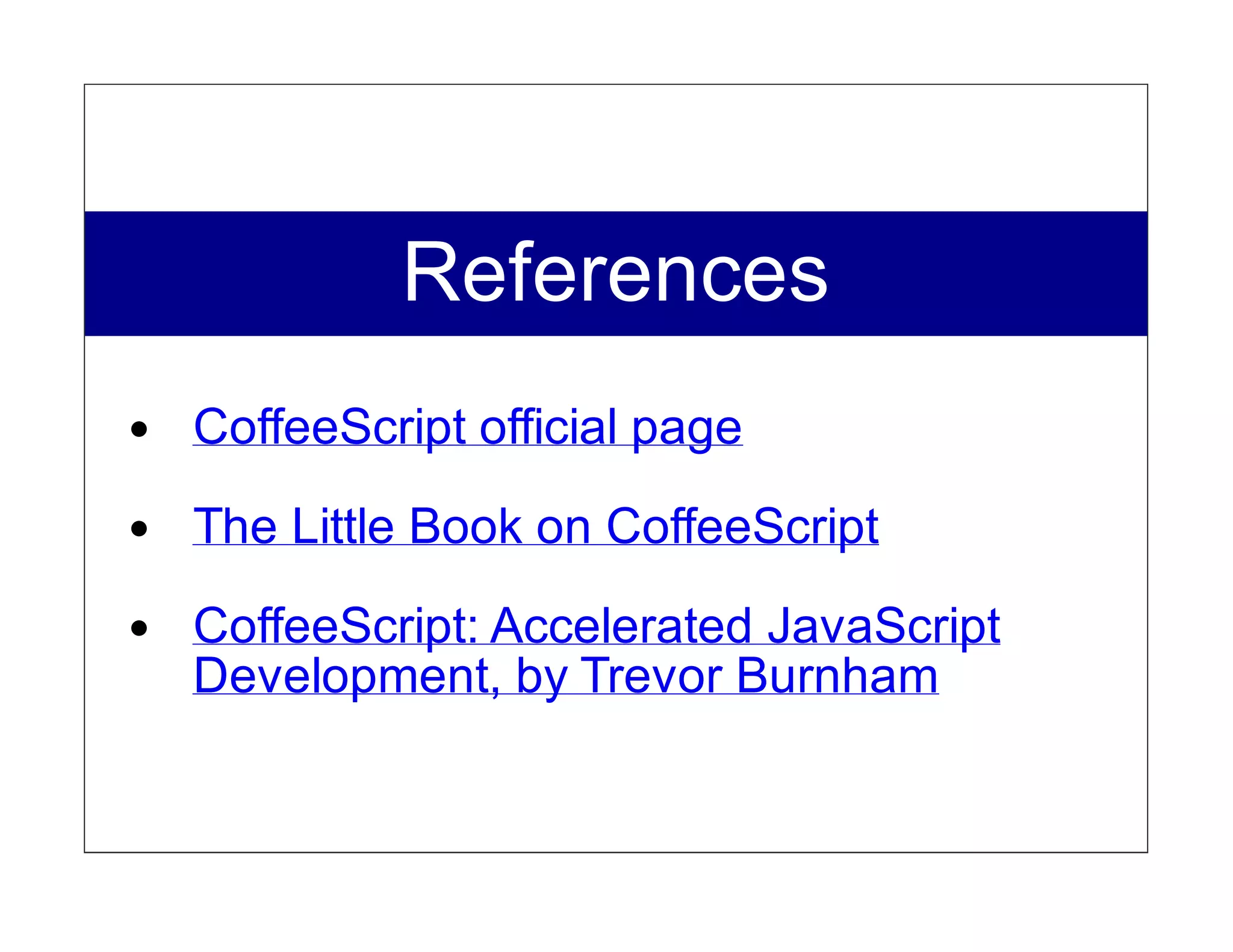 References
CoffeeScript official page
The Little Book on CoffeeScript

CoffeeScript: Accelerated JavaScript
Development, by Trevor Burnham
 