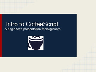 Intro to CoffeeScript
A beginner’s presentation for beginners
 