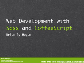 Web Development with
      Sass and CoffeeScript
      Brian P. Hogan




Brian P. Hogan
twitter: @bphogan
www.webdevelopmentrecipes.com   Rate this talk at http://spkr8.com/t/8682
 