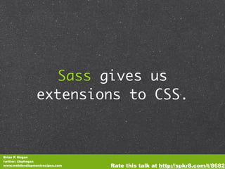 Sass gives us
                extensions to CSS.



Brian P. Hogan
twitter: @bphogan
www.webdevelopmentrecipes.com   Rate this talk at http://spkr8.com/t/8682
 