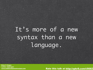 It’s more of a new
                syntax than a new
                     language.


Brian P. Hogan
twitter: @bphogan
www.webdevelopmentrecipes.com   Rate this talk at http://spkr8.com/t/8682
 