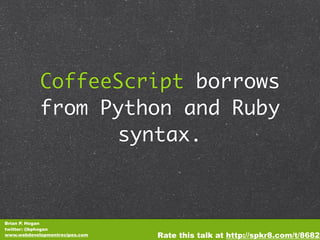 CoffeeScript borrows
            from Python and Ruby
                  syntax.



Brian P. Hogan
twitter: @bphogan
www.webdevelopmentrecipes.com   Rate this talk at http://spkr8.com/t/8682
 
