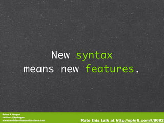 New syntax
              means new features.



Brian P. Hogan
twitter: @bphogan
www.webdevelopmentrecipes.com   Rate this talk at http://spkr8.com/t/8682
 