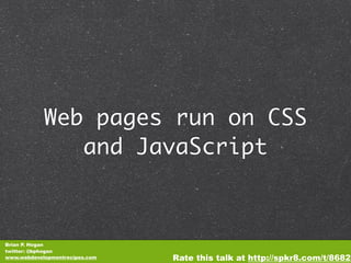 Web pages run on CSS
               and JavaScript



Brian P. Hogan
twitter: @bphogan
www.webdevelopmentrecipes.com   Rate this talk at http://spkr8.com/t/8682
 
