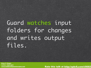 Guard watches input
      folders for changes
      and writes output
      files.

Brian P. Hogan
twitter: @bphogan
www.webdevelopmentrecipes.com   Rate this talk at http://spkr8.com/t/8682
 