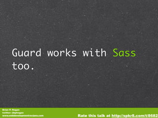 Guard works with Sass
      too.



Brian P. Hogan
twitter: @bphogan
www.webdevelopmentrecipes.com   Rate this talk at http://spkr8.com/t/8682
 