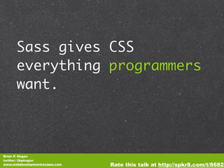 Sass gives CSS
      everything programmers
      want.



Brian P. Hogan
twitter: @bphogan
www.webdevelopmentrecipes.com   Rate this talk at http://spkr8.com/t/8682
 