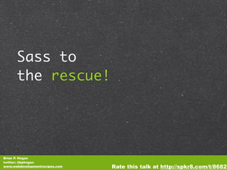 Sass to
      the rescue!




Brian P. Hogan
twitter: @bphogan
www.webdevelopmentrecipes.com   Rate this talk at http://spkr8.com/t/8682
 