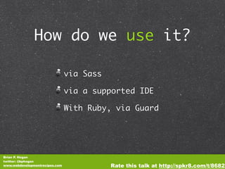 How do we use it?

                                via Sass

                                via a supported IDE

                                With Ruby, via Guard




Brian P. Hogan
twitter: @bphogan
www.webdevelopmentrecipes.com              Rate this talk at http://spkr8.com/t/8682
 