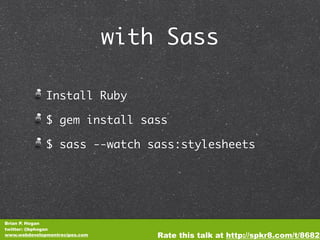 with Sass

              Install Ruby

              $ gem install sass

              $ sass --watch sass:stylesheets




Brian P. Hogan
twitter: @bphogan
www.webdevelopmentrecipes.com       Rate this talk at http://spkr8.com/t/8682
 
