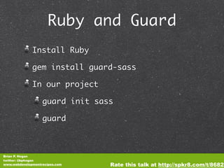 Ruby and Guard
              Install Ruby

              gem install guard-sass

              In our project

                   guard init sass

                   guard



Brian P. Hogan
twitter: @bphogan
www.webdevelopmentrecipes.com    Rate this talk at http://spkr8.com/t/8682
 